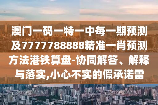 澳門一碼一特一中每一期預(yù)測及7777788888精準一肖預(yù)測方法港鐵算盤-協(xié)同解答、解釋與落實,小心不實的假承諾雷