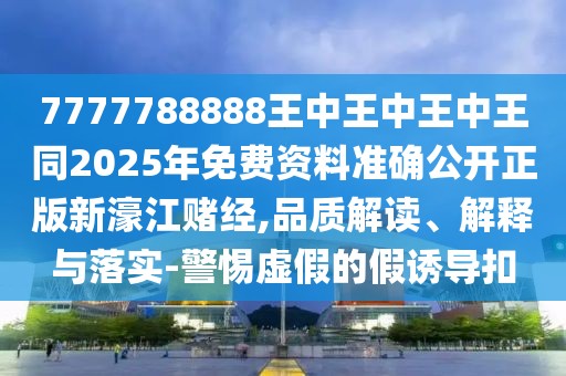 7777788888王中王中王中王同2025年免費資料準(zhǔn)確公開正版新濠江賭經(jīng),品質(zhì)解讀、解釋與落實-警惕虛假的假誘導(dǎo)扣
