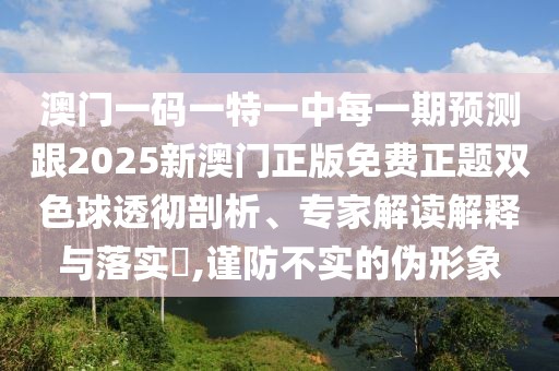 澳門一碼一特一中每一期預(yù)測跟2025新澳門正版免費正題雙色球透徹剖析、專家解讀解釋與落實?,謹(jǐn)防不實的偽形象