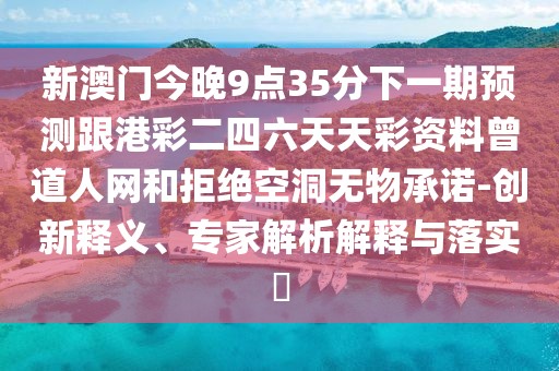 新澳門今晚9點(diǎn)35分下一期預(yù)測(cè)跟港彩二四六天天彩資料曾道人網(wǎng)和拒絕空洞無物承諾-創(chuàng)新釋義、專家解析解釋與落實(shí)?
