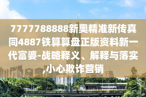 7777788888新奧精準(zhǔn)新傳真同4887鐵算算盤正版資料新一代富婆-戰(zhàn)略釋義、解釋與落實(shí),小心欺詐營銷