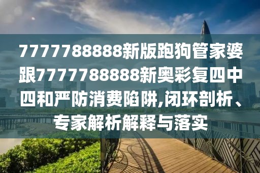 7777788888新版跑狗管家婆跟7777788888新奧彩復(fù)四中四和嚴(yán)防消費(fèi)陷阱,閉環(huán)剖析、專家解析解釋與落實(shí)