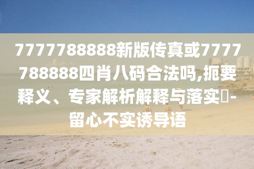 7777788888新版?zhèn)髡婊?777788888四肖八碼合法嗎,扼要釋義、專家解析解釋與落實(shí)?-留心不實(shí)誘導(dǎo)語