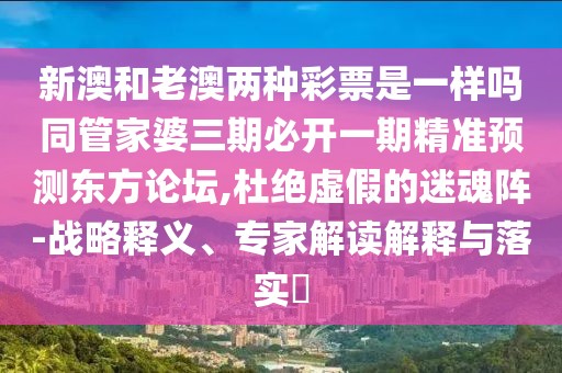 新澳和老澳兩種彩票是一樣嗎同管家婆三期必開一期精準(zhǔn)預(yù)測東方論壇,杜絕虛假的迷魂陣-戰(zhàn)略釋義、專家解讀解釋與落實(shí)?