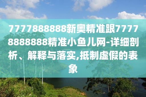 7777888888新奧精準跟77778888888精準小魚兒網-詳細剖析、解釋與落實,抵制虛假的表象
