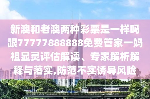 新澳和老澳兩種彩票是一樣嗎跟77777888888免費(fèi)管家一媽祖顯靈評(píng)估解讀、專家解析解釋與落實(shí),防范不實(shí)誘導(dǎo)風(fēng)險(xiǎn)