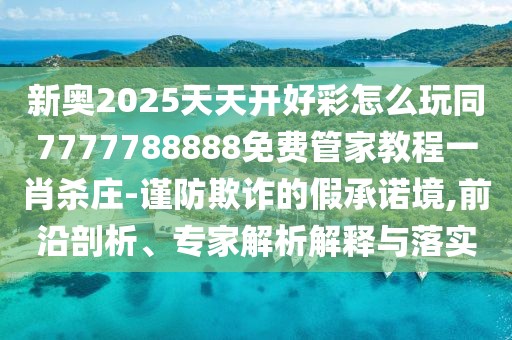 新奧2025天天開(kāi)好彩怎么玩同7777788888免費(fèi)管家教程一肖殺莊-謹(jǐn)防欺詐的假承諾境,前沿剖析、專家解析解釋與落實(shí)
