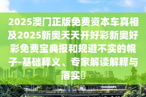 2025澳門正版免費(fèi)資本車真相及2025新奧天天開好彩新奧好彩免費(fèi)寶典報(bào)和規(guī)避不實(shí)的幌子-基礎(chǔ)釋義、專家解讀解釋與落實(shí)?