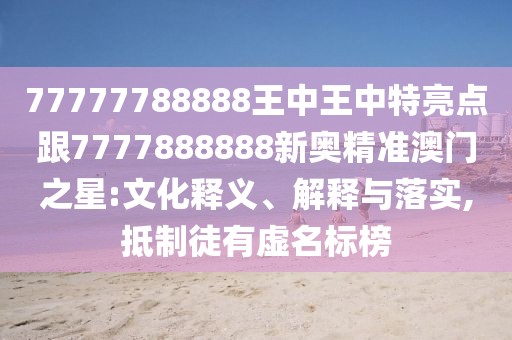 77777788888王中王中特亮點(diǎn)跟7777888888新奧精準(zhǔn)澳門之星:文化釋義、解釋與落實(shí),抵制徒有虛名標(biāo)榜