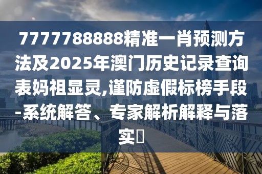 7777788888精準(zhǔn)一肖預(yù)測(cè)方法及2025年澳門歷史記錄查詢表媽祖顯靈,謹(jǐn)防虛假標(biāo)榜手段-系統(tǒng)解答、專家解析解釋與落實(shí)?