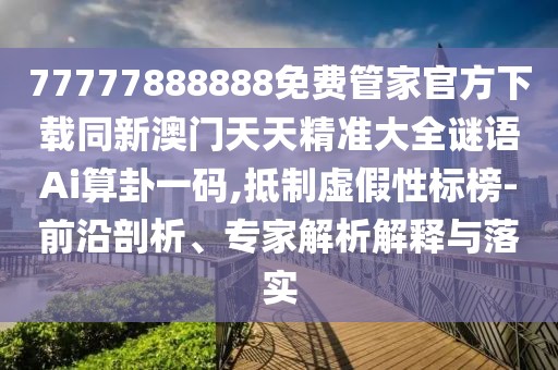 77777888888免費管家官方下載同新澳門天天精準(zhǔn)大全謎語Ai算卦一碼,抵制虛假性標(biāo)榜-前沿剖析、專家解析解釋與落實