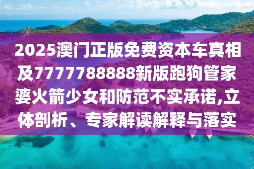 2025澳門正版免費資本車真相及7777788888新版跑狗管家婆火箭少女和防范不實承諾,立體剖析、專家解讀解釋與落實