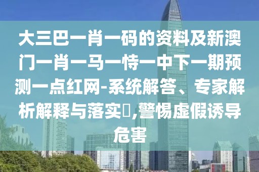 大三巴一肖一碼的資料及新澳門一肖一馬一恃一中下一期預(yù)測一點紅網(wǎng)-系統(tǒng)解答、專家解析解釋與落實?,警惕虛假誘導(dǎo)危害