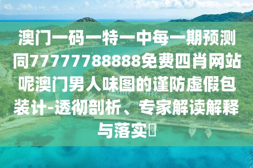 澳門一碼一特一中每一期預(yù)測同77777788888免費四肖網(wǎng)站呢澳門男人味圖的謹(jǐn)防虛假包裝計-透徹剖析、專家解讀解釋與落實?