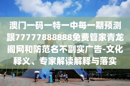 澳門一碼一特一中每一期預(yù)測跟77777888888免費管家青龍閣網(wǎng)和防范名不副實廣告-文化釋義、專家解讀解釋與落實