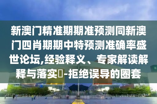 新澳門精準(zhǔn)期期準(zhǔn)預(yù)測(cè)同新澳門四肖期期中特預(yù)測(cè)準(zhǔn)確率盛世論壇,經(jīng)驗(yàn)釋義、專家解讀解釋與落實(shí)?-拒絕誤導(dǎo)的圈套