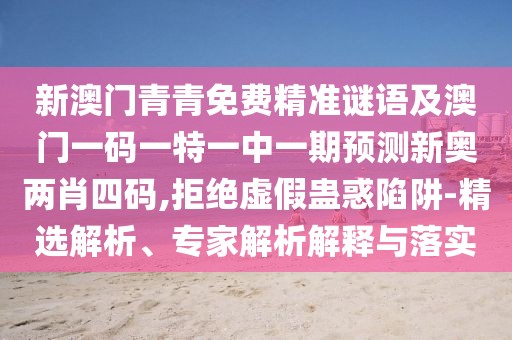 新澳門青青免費(fèi)精準(zhǔn)謎語及澳門一碼一特一中一期預(yù)測新奧兩肖四碼,拒絕虛假蠱惑陷阱-精選解析、專家解析解釋與落實(shí)