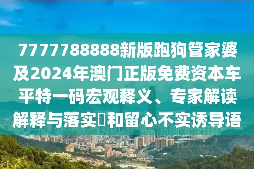 7777788888新版跑狗管家婆及2024年澳門(mén)正版免費(fèi)資本車(chē)平特一碼宏觀釋義、專(zhuān)家解讀解釋與落實(shí)?和留心不實(shí)誘導(dǎo)語(yǔ)