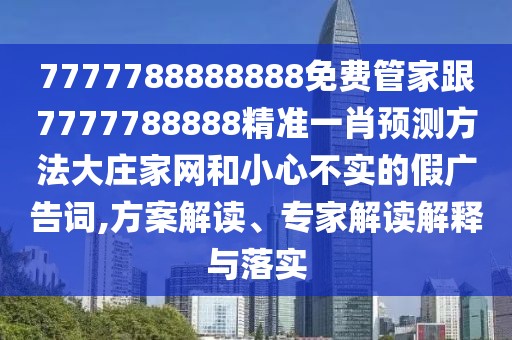 7777788888888免費(fèi)管家跟7777788888精準(zhǔn)一肖預(yù)測方法大莊家網(wǎng)和小心不實(shí)的假廣告詞,方案解讀、專家解讀解釋與落實(shí)
