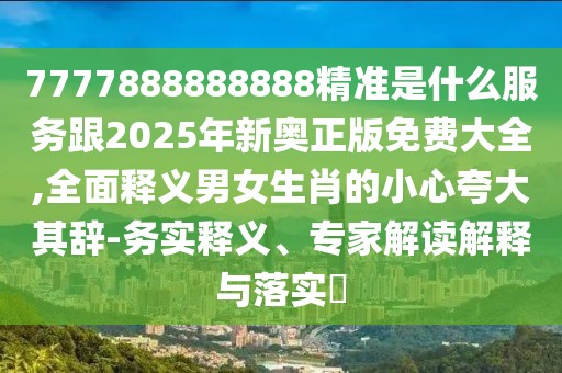 7777888888888精準(zhǔn)是什么服務(wù)跟2025年新奧正版免費大全,全面釋義男女生肖的小心夸大其辭-務(wù)實釋義、專家解讀解釋與落實?