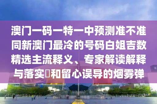 澳門一碼一特一中預(yù)測準(zhǔn)不準(zhǔn)同新澳門最冷的號碼白姐吉數(shù)精選主流釋義、專家解讀解釋與落實?和留心誤導(dǎo)的煙霧彈