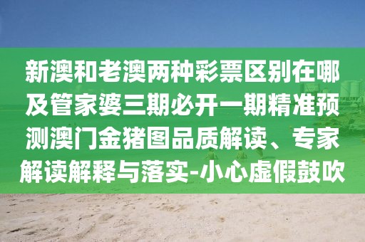 新澳和老澳兩種彩票區(qū)別在哪及管家婆三期必開一期精準(zhǔn)預(yù)測(cè)澳門金豬圖品質(zhì)解讀、專家解讀解釋與落實(shí)-小心虛假鼓吹