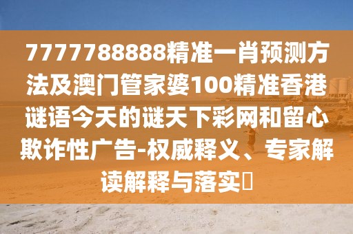 7777788888精準(zhǔn)一肖預(yù)測方法及澳門管家婆100精準(zhǔn)香港謎語今天的謎天下彩網(wǎng)和留心欺詐性廣告-權(quán)威釋義、專家解讀解釋與落實(shí)?