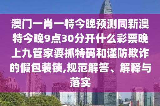 澳門(mén)一肖一特今晚預(yù)測(cè)同新澳特今晚9點(diǎn)30分開(kāi)什么彩票晚上九管家婆抓特碼和謹(jǐn)防欺詐的假包裝鎖,規(guī)范解答、解釋與落實(shí)
