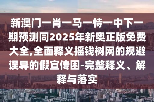 新澳門(mén)一肖一馬一恃一中下一期預(yù)測(cè)同2025年新奧正版免費(fèi)大全,全面釋義搖錢(qián)樹(shù)網(wǎng)的規(guī)避誤導(dǎo)的假宣傳困-完整釋義、解釋與落實(shí)