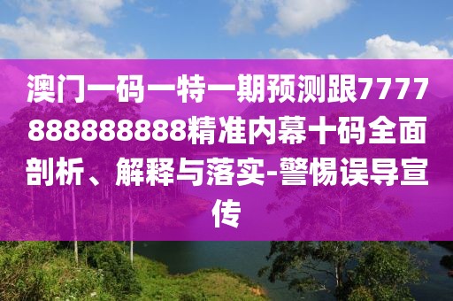澳門一碼一特一期預(yù)測跟7777888888888精準(zhǔn)內(nèi)幕十碼全面剖析、解釋與落實(shí)-警惕誤導(dǎo)宣傳