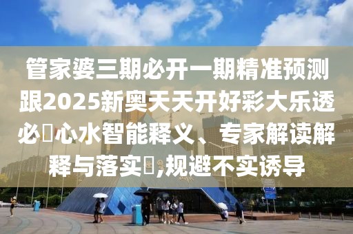 管家婆三期必開一期精準(zhǔn)預(yù)測跟2025新奧天天開好彩大樂透必發(fā)心水智能釋義、專家解讀解釋與落實(shí)?,規(guī)避不實(shí)誘導(dǎo)