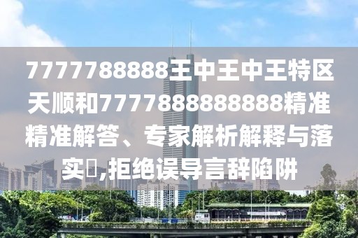 7777788888王中王中王特區(qū)天順和7777888888888精準(zhǔn)精準(zhǔn)解答、專家解析解釋與落實(shí)?,拒絕誤導(dǎo)言辭陷阱