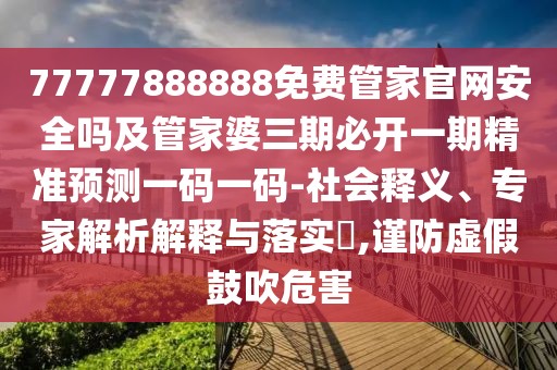77777888888免費管家官網(wǎng)安全嗎及管家婆三期必開一期精準預測一碼一碼-社會釋義、專家解析解釋與落實?,謹防虛假鼓吹危害