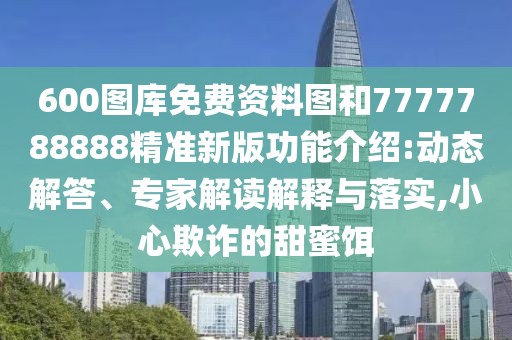 600圖庫免費資料圖和7777788888精準(zhǔn)新版功能介紹:動態(tài)解答、專家解讀解釋與落實,小心欺詐的甜蜜餌