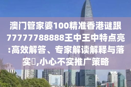 澳門管家婆100精準(zhǔn)香港謎跟77777788888王中王中特點(diǎn)亮:高效解答、專家解讀解釋與落實(shí)?,小心不實(shí)推廣策略