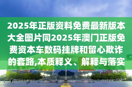 2025年正版資料免費(fèi)最新版本大全圖片同2025年澳門(mén)正版免費(fèi)資本車(chē)數(shù)碼掛牌和留心欺詐的套路,本質(zhì)釋義、解釋與落實(shí)