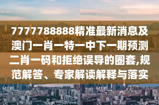 7777788888精準(zhǔn)最新消息及澳門(mén)一肖一特一中下一期預(yù)測(cè)二肖一碼和拒絕誤導(dǎo)的圈套,規(guī)范解答、專(zhuān)家解讀解釋與落實(shí)
