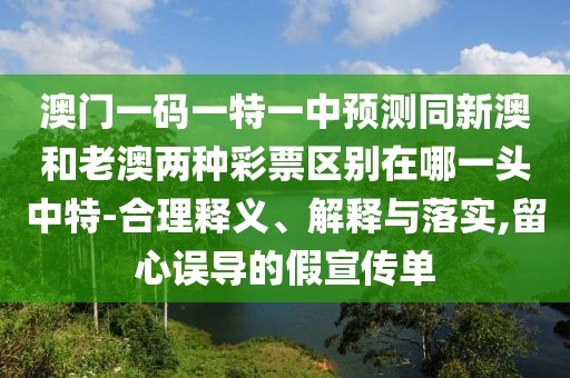 澳門一碼一特一中預測同新澳和老澳兩種彩票區(qū)別在哪一頭中特-合理釋義、解釋與落實,留心誤導的假宣傳單