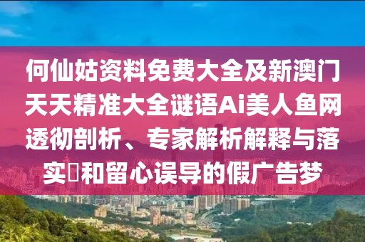 何仙姑資料免費(fèi)大全及新澳門天天精準(zhǔn)大全謎語Ai美人魚網(wǎng)透徹剖析、專家解析解釋與落實(shí)?和留心誤導(dǎo)的假廣告夢