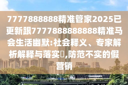 7777888888精準(zhǔn)管家2025已更新跟7777888888888精準(zhǔn)馬會(huì)生活幽默:社會(huì)釋義、專家解析解釋與落實(shí)?,防范不實(shí)的假營(yíng)銷