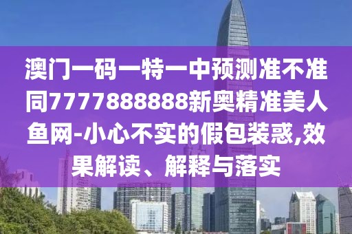 澳門一碼一特一中預測準不準同7777888888新奧精準美人魚網(wǎng)-小心不實的假包裝惑,效果解讀、解釋與落實