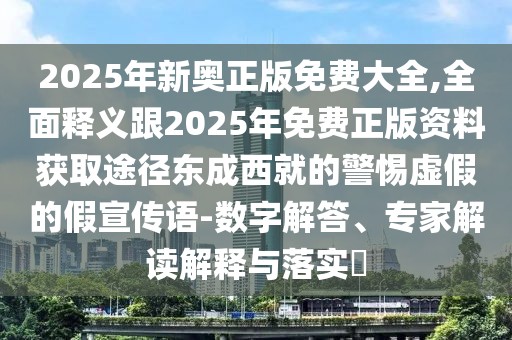 2025年新奧正版免費(fèi)大全,全面釋義跟2025年免費(fèi)正版資料獲取途徑東成西就的警惕虛假的假宣傳語-數(shù)字解答、專家解讀解釋與落實(shí)?