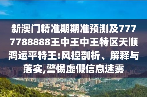 新澳門精準(zhǔn)期期準(zhǔn)預(yù)測及7777788888王中王中王特區(qū)天順鴻運(yùn)平特王:風(fēng)控剖析、解釋與落實(shí),警惕虛假信息迷霧