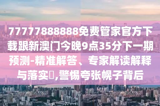 77777888888免費(fèi)管家官方下載跟新澳門今晚9點(diǎn)35分下一期預(yù)測(cè)-精準(zhǔn)解答、專家解讀解釋與落實(shí)?,警惕夸張幌子背后