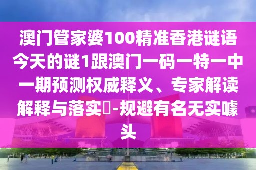澳門管家婆100精準(zhǔn)香港謎語今天的謎1跟澳門一碼一特一中一期預(yù)測(cè)權(quán)威釋義、專家解讀解釋與落實(shí)?-規(guī)避有名無實(shí)噱頭