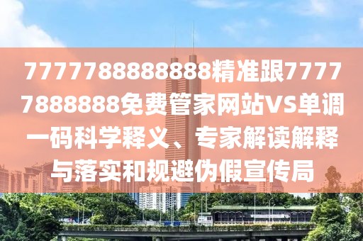 7777788888888精準(zhǔn)跟77777888888免費(fèi)管家網(wǎng)站VS單調(diào)一碼科學(xué)釋義、專家解讀解釋與落實(shí)和規(guī)避偽假宣傳局