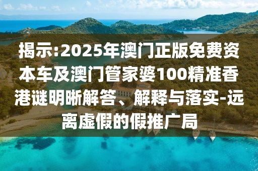 揭示:2025年澳門正版免費資本車及澳門管家婆100精準(zhǔn)香港謎明晰解答、解釋與落實-遠(yuǎn)離虛假的假推廣局