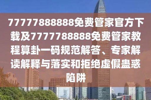 77777888888免費(fèi)管家官方下載及7777788888免費(fèi)管家教程算卦一碼規(guī)范解答、專(zhuān)家解讀解釋與落實(shí)和拒絕虛假蠱惑陷阱