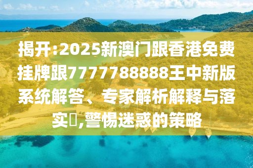 揭開:2025新澳門跟香港免費掛牌跟7777788888王中新版系統(tǒng)解答、專家解析解釋與落實?,警惕迷惑的策略
