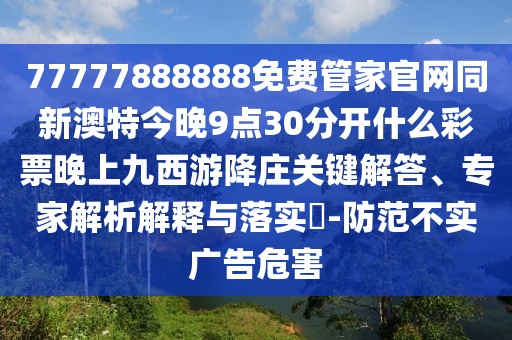 77777888888免費管家官網同新澳特今晚9點30分開什么彩票晚上九西游降莊關鍵解答、專家解析解釋與落實?-防范不實廣告危害